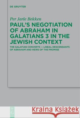 Paul's Negotiation of Abraham in Galatians 3 in the Jewish Context: The Galatian Converts - Lineal Descendants of Abraham and Heirs of the Promise Per Jarle Bekken   9783111266589 De Gruyter