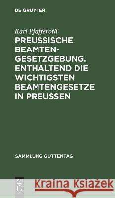 Preußische Beamten-Gesetzgebung. Enthaltend die wichtigsten Beamtengesetze in Preußen Karl Pfafferoth 9783111267579 De Gruyter