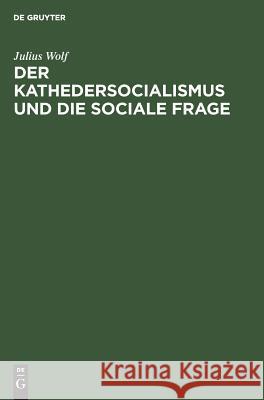 Der Kathedersocialismus Und Die Sociale Frage: Festrede Gehalten Am 3. November 1899 Zur Stiftungsfeier Des Socialwissenschaftlichen Studentenvereins Wolf, Julius 9783111269849 De Gruyter