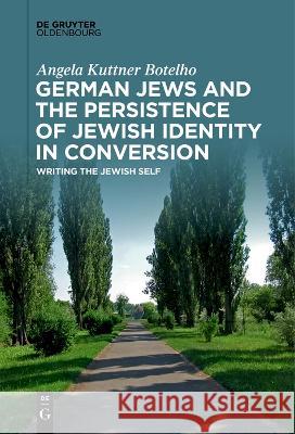 German Jews and the Persistence of Jewish Identity in Conversion: Writing the Jewish Self Angela Kuttner Botelho   9783111270753 De Gruyter Oldenbourg