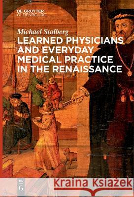 Learned Physicians and Everyday Medical Practice in the Renaissance Michael Stolberg   9783111270791 De Gruyter Oldenbourg