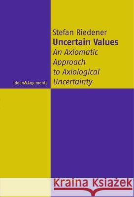 Uncertain Values: An Axiomatic Approach to Axiological Uncertainty Stefan Riedener   9783111271125 De Gruyter