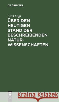 Über Den Heutigen Stand Der Beschreibenden Naturwissenschaften: Rede Gehalten Am 1. Mai 1847 Zum Antritte Des Zoologischen Lehramtes an Der Universitä Vogt, Carl 9783111272849