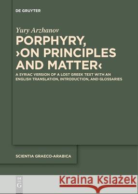 Porphyry, >On Principles and Matter<: A Syriac Version of a Lost Greek Text with an English Translation, Introduction, and Glossaries Yury Arzhanov Porphyry  9783111274669