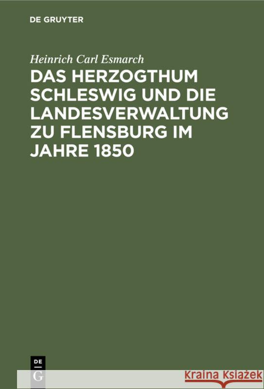 Das Herzogthum Schleswig und die Landesverwaltung zu Flensburg im Jahre 1850 Heinrich Carl Esmarch 9783111276090