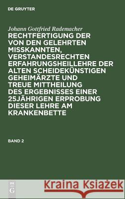 Rechtfertigung der von den Gelehrten misskannten, verstandesrechten Erfahrungsheillehre der alten scheidekünstigen Geheimärzte und treue Mittheilung des Ergebnisses einer 25jährigen Erprobung dieser L Johann Gottfried Rademacher, Johann Gottfried Rademacher, Johann Gottfried Rademacher 9783111276960 De Gruyter