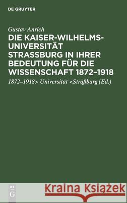 Die Kaiser-Wilhelms-Universität Straßburg in ihrer Bedeutung für die Wissenschaft 1872-1918 Gust Anrich Universität, Universität 9783111277585