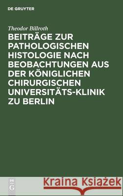 Beiträge zur pathologischen Histologie nach Beobachtungen aus der Königlichen chirurgischen Universitäts-Klinik zu Berlin Theodor Billroth 9783111278216