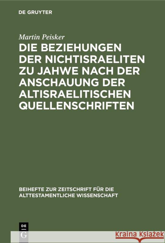 Die Beziehungen der Nichtisraeliten zu Jahwe nach der Anschauung der altisraelitischen Quellenschriften Martin Peisker 9783111278377 De Gruyter