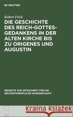 Die Geschichte des Reich-Gottes-Gedankens in der alten Kirche bis zu Origenes und Augustin Robert Frick 9783111278391
