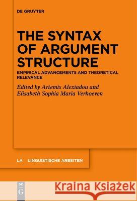 The Syntax of Argument Structure: Empirical Advancements and Theoretical Relevance Artemis Alexiadou Elisabeth Sophia Maria Verhoeven  9783111278483