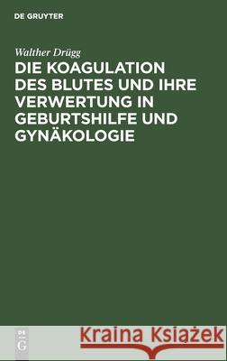Die Koagulation des Blutes und ihre Verwertung in Geburtshilfe und Gynäkologie Walther Drügg 9783111279800 De Gruyter