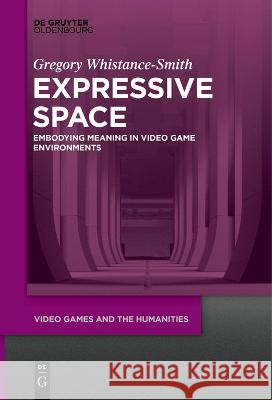 Expressive Space: Embodying Meaning in Video Game Environments Gregory Whistance-Smith   9783111281971 De Gruyter Oldenbourg