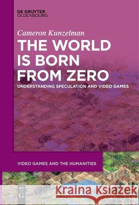 The World Is Born From Zero: Understanding Speculation and Video Games Cameron Kunzelman   9783111282169 De Gruyter Oldenbourg