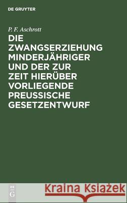 Die Zwangserziehung Minderjähriger und der zur Zeit hierüber vorliegende Preussische Gesetzentwurf P F Aschrott 9783111282701 De Gruyter