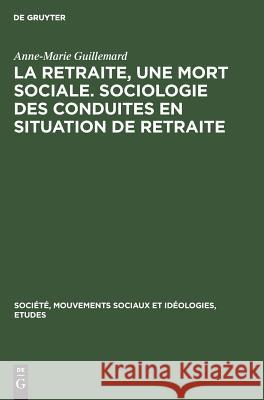 La retraite, une mort sociale. Sociologie des conduites en situation de retraite Anne-Marie Guillemard 9783111283449 Walter de Gruyter