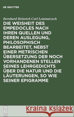 Die Weisheit des Empedocles nach ihren Quellen und deren Auslegung, philosophisch bearbeitet, nebst einer metrischen Übersetzung der noch vorhandenen Stellen seines Lehrgedichts über die Natur und die Bernhard Heinrich Carl Lommatzsch 9783111283685 De Gruyter