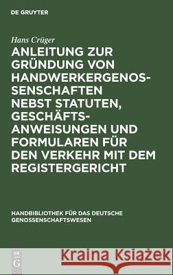 Anleitung Zur Gründung Von Handwerkergenossenschaften Nebst Statuten, Geschäftsanweisungen Und Formularen Für Den Verkehr Mit Dem Registergericht Crüger, Hans 9783111284064