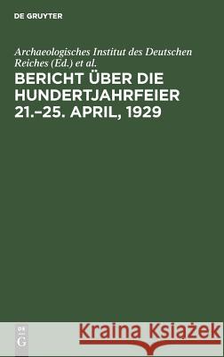 Bericht Über Die Hundertjahrfeier 21.-25. April, 1929 Archaeologisches Institut Des Deutschen Reiches, Gerhart Rodenwaldt 9783111284460