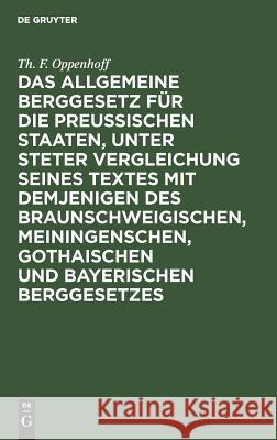Das Allgemeine Berggesetz für die Preußischen Staaten, unter steter Vergleichung seines Textes mit demjenigen des Braunschweigischen, Meiningenschen, Gothaischen und Bayerischen Berggesetzes Th F Oppenhoff 9783111285511 De Gruyter