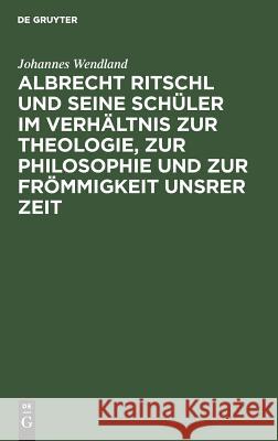 Albrecht Ritschl und seine Schüler im Verhältnis zur Theologie, zur Philosophie und zur Frömmigkeit unsrer Zeit Johannes Wendland 9783111285719