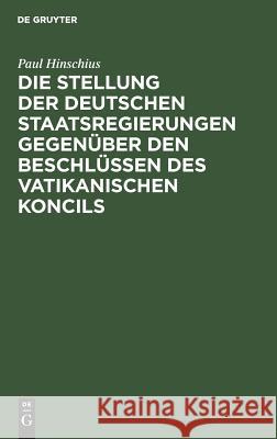 Die Stellung der Deutschen Staatsregierungen gegenüber den Beschlüssen des vatikanischen Koncils Paul Hinschius 9783111286518 De Gruyter