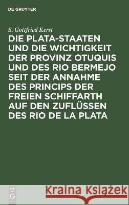 Die Plata-Staaten Und Die Wichtigkeit Der Provinz Otuquis Und Des Rio Bermejo Seit Der Annahme Des Princips Der Freien Schiffarth Auf Den Zuflüssen De Kerst, S. Gottfried 9783111287379