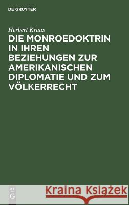 Die Monroedoktrin in ihren Beziehungen zur amerikanischen Diplomatie und zum Völkerrecht Herbert Kraus 9783111289236 De Gruyter