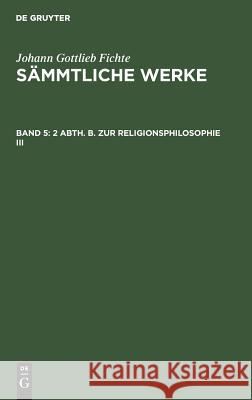 2 Abth. B. Zur Religionsphilosophie III Johann Gottlieb Fichte, Johann Gottlieb Fichte, I H Fichte 9783111293912 De Gruyter