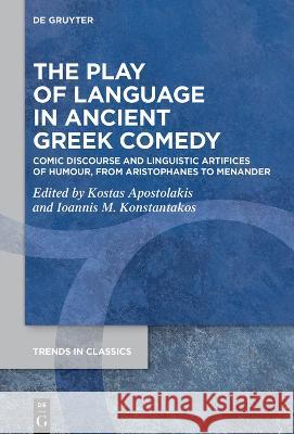 The Play of Language in Ancient Greek Comedy: Comic Discourse and Linguistic Artifices of Humour, from Aristophanes to Menander Kostas Apostolakis Ioannis M. Konstantakos 9783111294490 de Gruyter