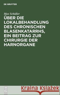 Über Die Lokalbehandlung Des Chronischen Blasenkatarrhs, Ein Beitrag Zur Chirurgie Der Harnorgane Schüller, Max 9783111296821 De Gruyter