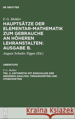 Hauptsätze der Elementar-Mathematik zum Gebrauche an höheren Lehranstalten: Ausgabe B., Teil 2, Arithmetik mit Einschluß der niederen Analysis, Trigonometrie und Stereometrie F G Mehler, C Frenzel, August Schulte-Tigges 9783111298481 De Gruyter