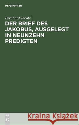 Der Brief Des Jakobus, Ausgelegt in Neunzehn Predigten: ALS Zugabe Neun Predigten Über Das Erste Capitel Des Evangeliums Johannis Jacobi, Bernhard 9783111299709
