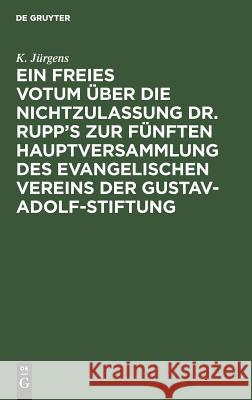 Ein Freies Votum Über Die Nichtzulassung Dr. Rupp's Zur Fünften Hauptversammlung Des Evangelischen Vereins Der Gustav-Adolf-Stiftung Jürgens, K. 9783111300870