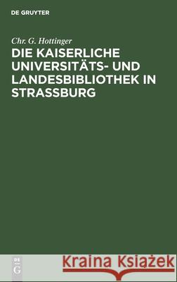 Die Kaiserliche Universitäts- Und Landesbibliothek in Straßburg: Ein Vortrag Chr G Hottinger 9783111303314