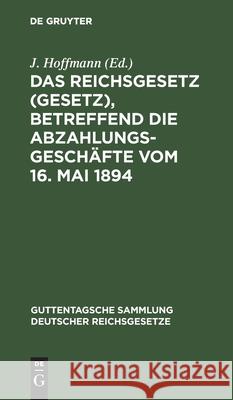 Das Reichsgesetz (Gesetz), Betreffend Die Abzahlungsgeschäfte Vom 16. Mai 1894: Mit Einleitung, Anmerkungen Und Sachregister J Hoffmann 9783111305684 De Gruyter