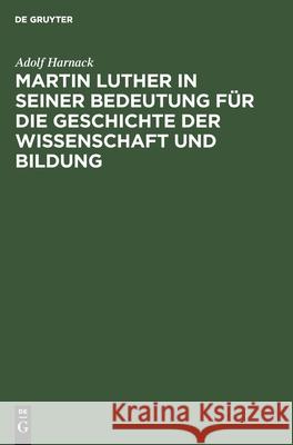 Martin Luther in seiner Bedeutung für die Geschichte der Wissenschaft und Bildung Adolf Harnack 9783111305882 De Gruyter