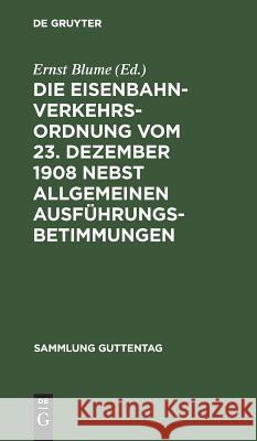 Die Eisenbahn-Verkehrsordnung vom 23. Dezember 1908 nebst allgemeinen Ausführungsbetimmungen Ernst Blume 9783111306766