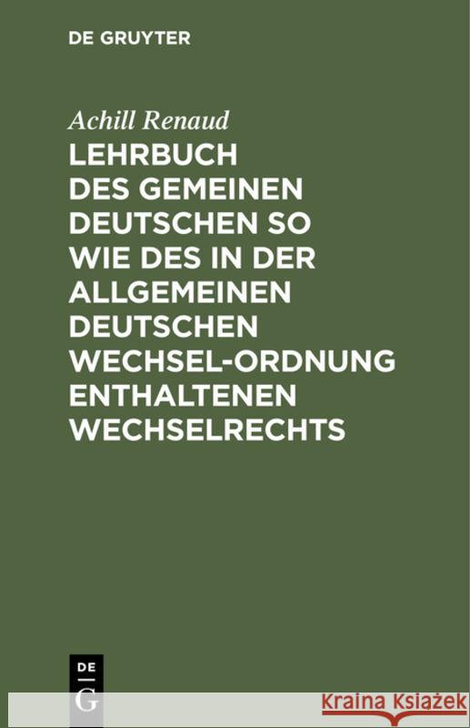 Lehrbuch Des Gemeinen Deutschen So Wie Des in Der Allgemeinen Deutschen Wechsel-Ordnung Enthaltenen Wechselrechts Achill Renaud 9783111307404