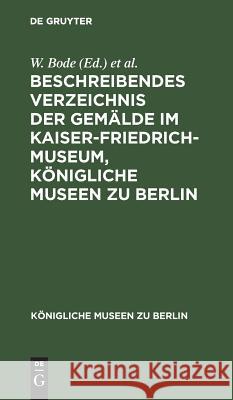 Beschreibendes Verzeichnis Der Gemälde Im Kaiser-Friedrich-Museum, Königliche Museen Zu Berlin Bode, W. 9783111310367 Walter de Gruyter