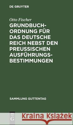 Grundbuchordnung für das Deutsche Reich nebst den preußischen Ausführungsbestimmungen Otto Fischer, wri 9783111310404