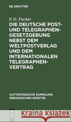 Die deutsche Post- und Telegraphen-Gesetzgebung nebst dem Weltpostverlag und dem Internationalen Telegraphenvertrag P D Fischer, M König, P D M Fischer König 9783111310466 De Gruyter