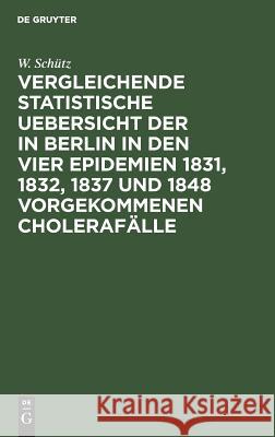 Vergleichende statistische Uebersicht der in Berlin in den vier Epidemien 1831, 1832, 1837 und 1848 vorgekommenen Cholerafälle W Schütz 9783111310633 De Gruyter