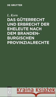 Das Güterrecht und Erbrecht der Eheleute nach dem brandenburgischen Provinzialrechte L Korn 9783111312026 De Gruyter