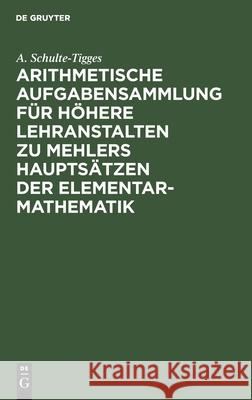 Arithmetische Aufgabensammlung Für Höhere Lehranstalten Zu Mehlers Hauptsätzen Der Elementar-Mathematik: Unterstufe Schulte-Tigges, A. 9783111312620