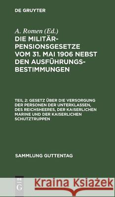 Gesetz über die Versorgung der Personen der Unterklassen, des Reichsheeres, der Kaiserlichen Marine und der Kaiserlichen Schutztruppen A Romen 9783111312880 De Gruyter