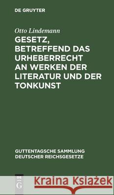 Gesetz, betreffend das Urheberrecht an Werken der Literatur und der Tonkunst Otto Lindemann 9783111313238 De Gruyter