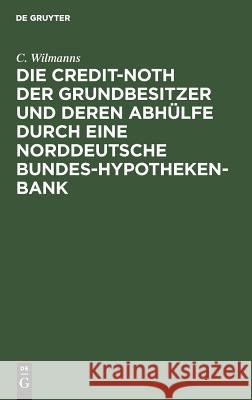 Die Credit-Noth der Grundbesitzer und deren Abhülfe durch eine Norddeutsche Bundes-Hypotheken-Bank C Wilmanns 9783111315577 De Gruyter