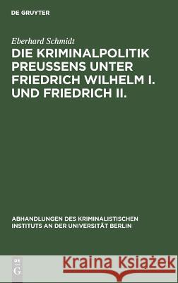 Die Kriminalpolitik Preußens unter Friedrich Wilhelm I. und Friedrich II. Schmidt, Eberhard 9783111317946