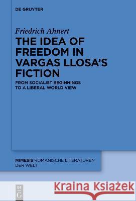 The Idea of Freedom in Vargas Llosa's Fiction: From Socialist Beginnings to a Liberal World View Friedrich Ahnert 9783111319346 de Gruyter